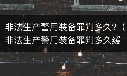 非法生产警用装备罪判多久?（非法生产警用装备罪判多久缓刑）