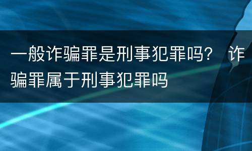 一般诈骗罪是刑事犯罪吗？ 诈骗罪属于刑事犯罪吗