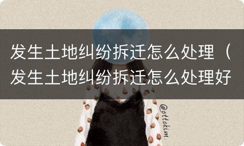 发生土地纠纷拆迁怎么处理（发生土地纠纷拆迁怎么处理好）
