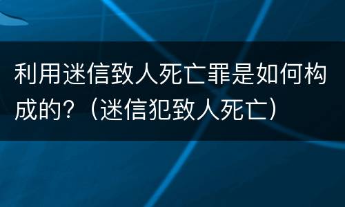 利用迷信致人死亡罪是如何构成的?（迷信犯致人死亡）