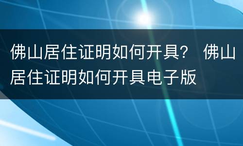 佛山居住证明如何开具？ 佛山居住证明如何开具电子版