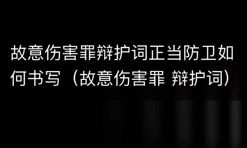 故意伤害罪辩护词正当防卫如何书写（故意伤害罪 辩护词）