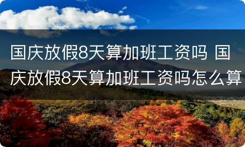 国庆放假8天算加班工资吗 国庆放假8天算加班工资吗怎么算