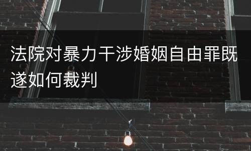 法院对暴力干涉婚姻自由罪既遂如何裁判