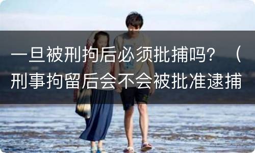 一旦被刑拘后必须批捕吗？（刑事拘留后会不会被批准逮捕）