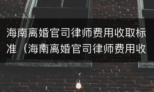 海南离婚官司律师费用收取标准（海南离婚官司律师费用收取标准是多少）
