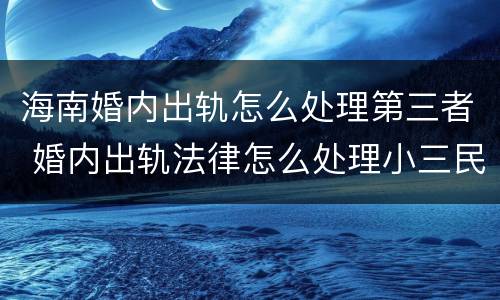 海南婚内出轨怎么处理第三者 婚内出轨法律怎么处理小三民法典