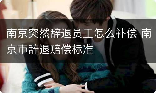南京突然辞退员工怎么补偿 南京市辞退赔偿标准