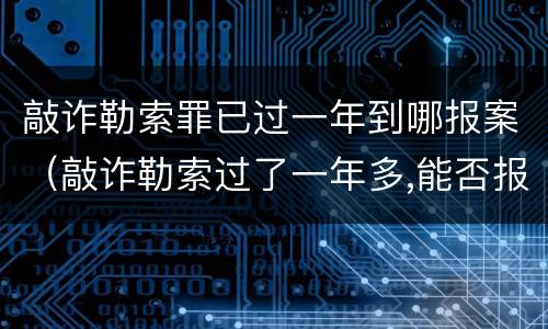敲诈勒索罪已过一年到哪报案（敲诈勒索过了一年多,能否报案）