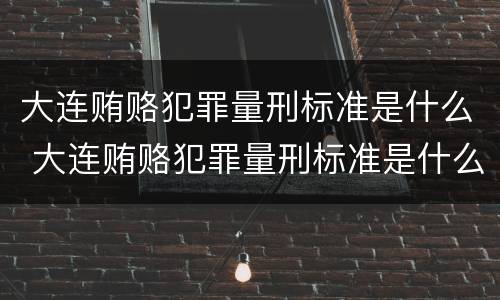 大连贿赂犯罪量刑标准是什么 大连贿赂犯罪量刑标准是什么样的