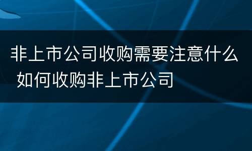 非上市公司收购需要注意什么 如何收购非上市公司
