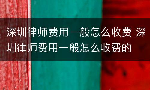 深圳律师费用一般怎么收费 深圳律师费用一般怎么收费的