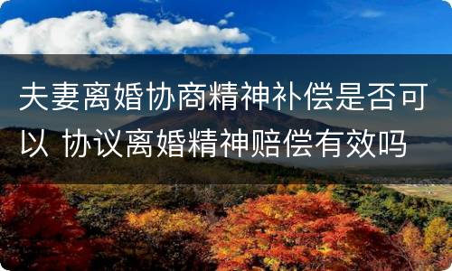 夫妻离婚协商精神补偿是否可以 协议离婚精神赔偿有效吗