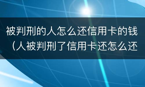 被判刑的人怎么还信用卡的钱（人被判刑了信用卡还怎么还 谁来还）