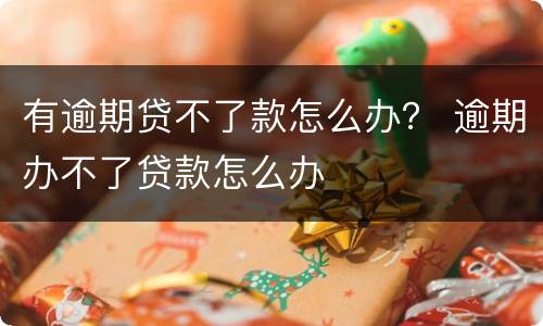 有逾期贷不了款怎么办？ 逾期办不了贷款怎么办