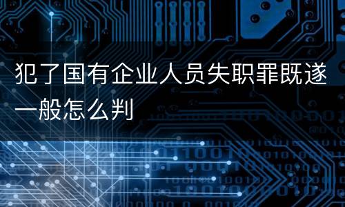 犯了国有企业人员失职罪既遂一般怎么判