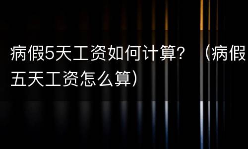 病假5天工资如何计算？（病假五天工资怎么算）