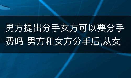 男方提出分手女方可以要分手费吗 男方和女方分手后,从女方要分手费