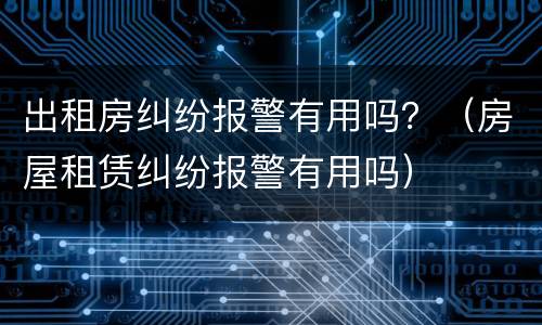 出租房纠纷报警有用吗？（房屋租赁纠纷报警有用吗）
