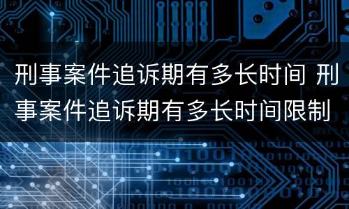 刑事案件追诉期有多长时间 刑事案件追诉期有多长时间限制