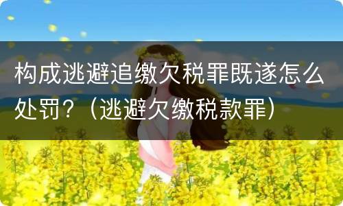 构成逃避追缴欠税罪既遂怎么处罚?（逃避欠缴税款罪）