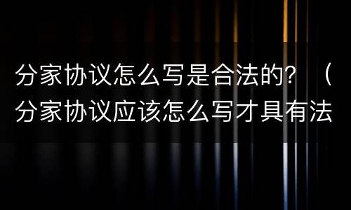 分家协议怎么写是合法的？（分家协议应该怎么写才具有法律效力）