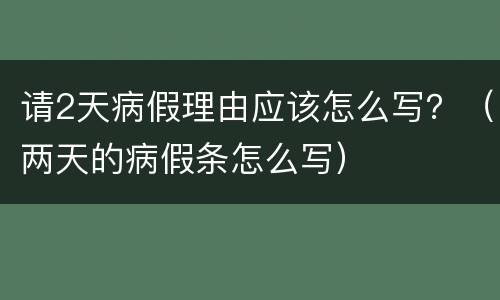 请2天病假理由应该怎么写？（两天的病假条怎么写）