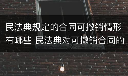 民法典规定的合同可撤销情形有哪些 民法典对可撤销合同的规定