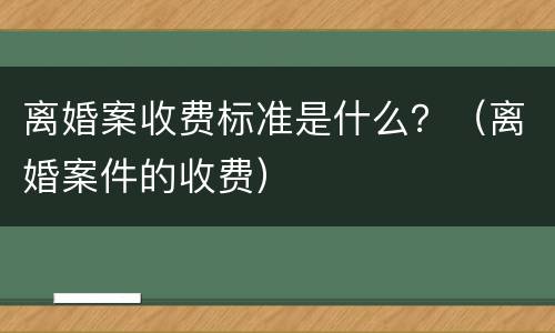 离婚案收费标准是什么？（离婚案件的收费）