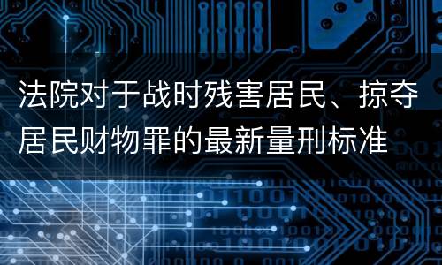 法院对于战时残害居民、掠夺居民财物罪的最新量刑标准