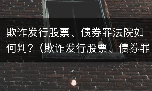 欺诈发行股票、债券罪法院如何判?（欺诈发行股票、债券罪）
