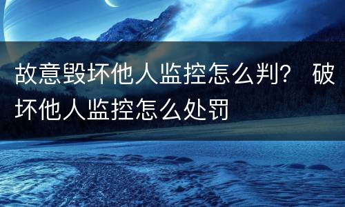 故意毁坏他人监控怎么判？ 破坏他人监控怎么处罚