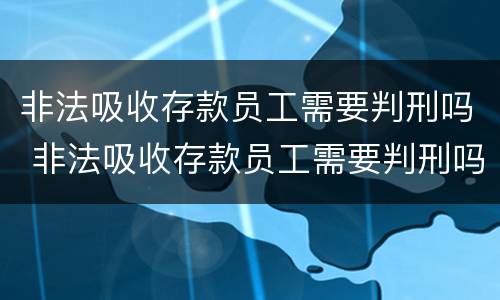 非法吸收存款员工需要判刑吗 非法吸收存款员工需要判刑吗