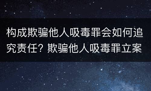 构成欺骗他人吸毒罪会如何追究责任? 欺骗他人吸毒罪立案标准