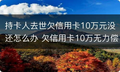 持卡人去世欠信用卡10万元没还怎么办 欠信用卡10万无力偿还判多少年