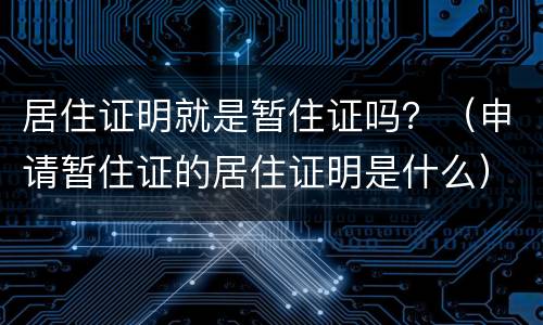 居住证明就是暂住证吗？（申请暂住证的居住证明是什么）