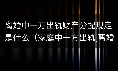 离婚中一方出轨财产分配规定是什么（家庭中一方出轨,离婚的财产怎么分）