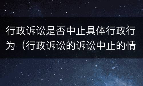 行政诉讼是否中止具体行政行为（行政诉讼的诉讼中止的情形）