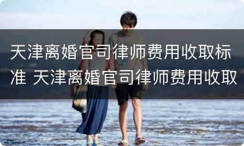 天津离婚官司律师费用收取标准 天津离婚官司律师费用收取标准最新