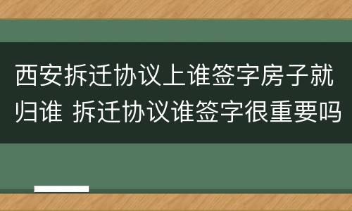 西安拆迁协议上谁签字房子就归谁 拆迁协议谁签字很重要吗