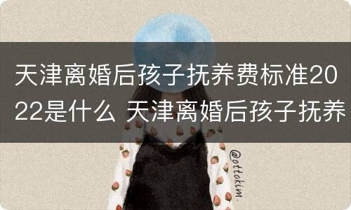 天津离婚后孩子抚养费标准2022是什么 天津离婚后孩子抚养费标准2022是什么时候发放