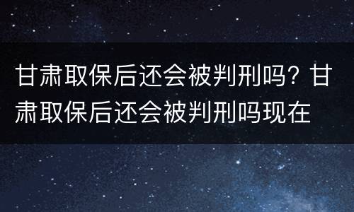 甘肃取保后还会被判刑吗? 甘肃取保后还会被判刑吗现在