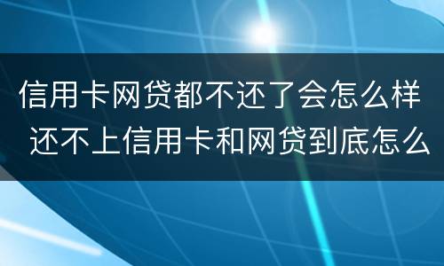 信用卡网贷都不还了会怎么样 还不上信用卡和网贷到底怎么办