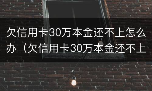 欠信用卡30万本金还不上怎么办（欠信用卡30万本金还不上怎么办呀）