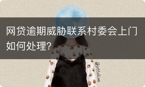 网贷逾期威胁联系村委会上门如何处理？