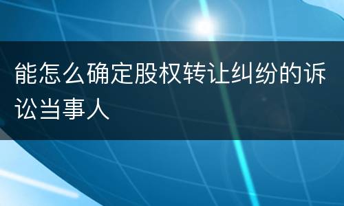 能怎么确定股权转让纠纷的诉讼当事人
