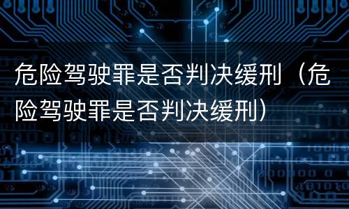 危险驾驶罪是否判决缓刑（危险驾驶罪是否判决缓刑）