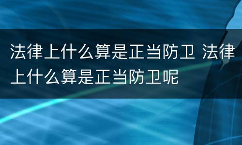 法律上什么算是正当防卫 法律上什么算是正当防卫呢