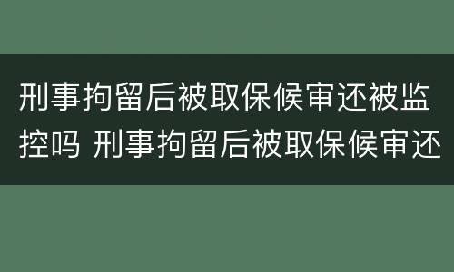 刑事拘留后被取保候审还被监控吗 刑事拘留后被取保候审还会被判刑吗