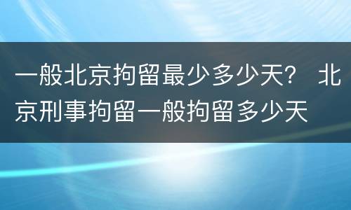 一般北京拘留最少多少天？ 北京刑事拘留一般拘留多少天